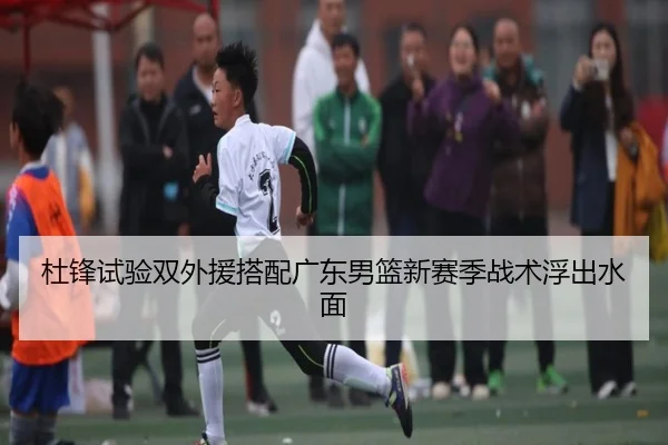 杜锋试验双外援搭配广东男篮新赛季战术浮出水面