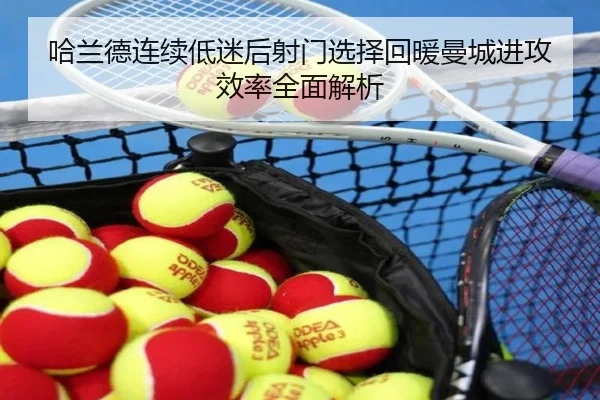 哈兰德连续低迷后射门选择回暖曼城进攻效率全面解析