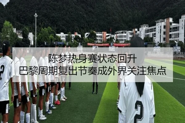 陈梦热身赛状态回升 巴黎周期复出节奏成外界关注焦点