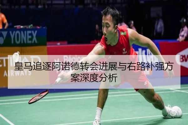 皇马追逐阿诺德转会进展与右路补强方案深度分析